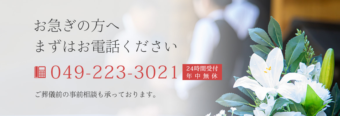 お急ぎの方へ　まずはお電話ください　049-223-3021　24時間受付　年中無休　ご葬儀前の事前相談も承っております。